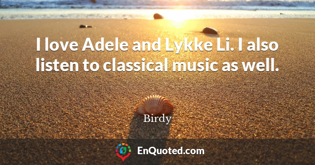 I love Adele and Lykke Li. I also listen to classical music as well.