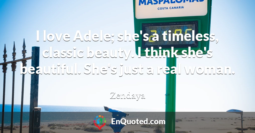 I love Adele; she's a timeless, classic beauty. I think she's beautiful. She's just a real woman.
