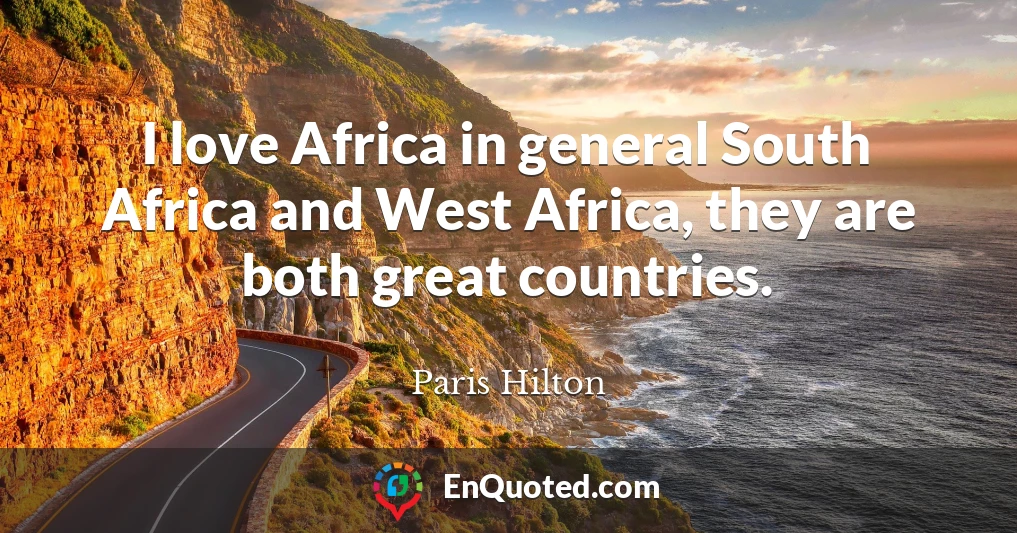 I love Africa in general South Africa and West Africa, they are both great countries.