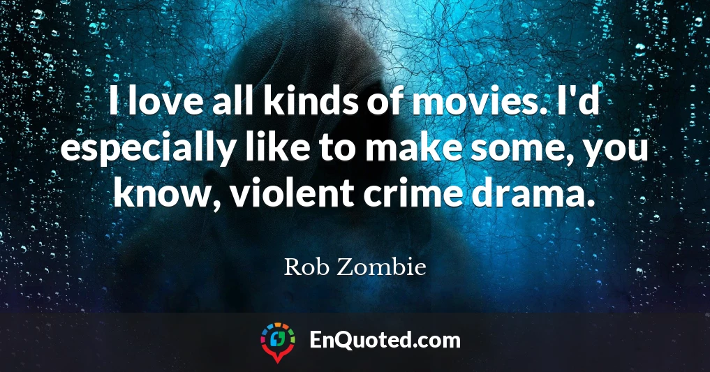 I love all kinds of movies. I'd especially like to make some, you know, violent crime drama.