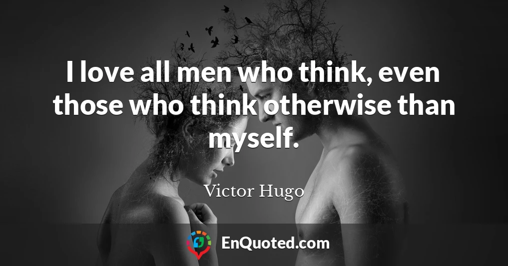 I love all men who think, even those who think otherwise than myself.