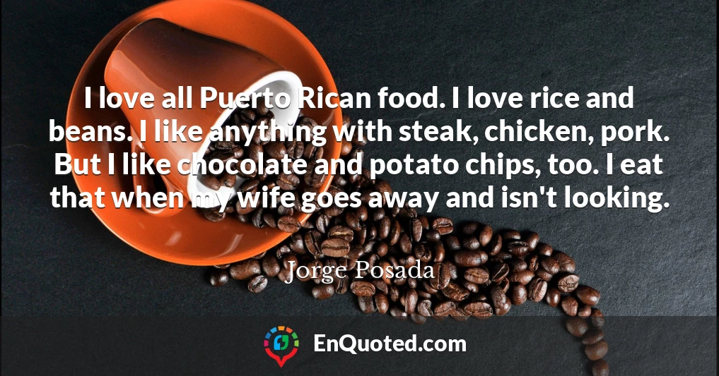 I love all Puerto Rican food. I love rice and beans. I like anything with steak, chicken, pork. But I like chocolate and potato chips, too. I eat that when my wife goes away and isn't looking.