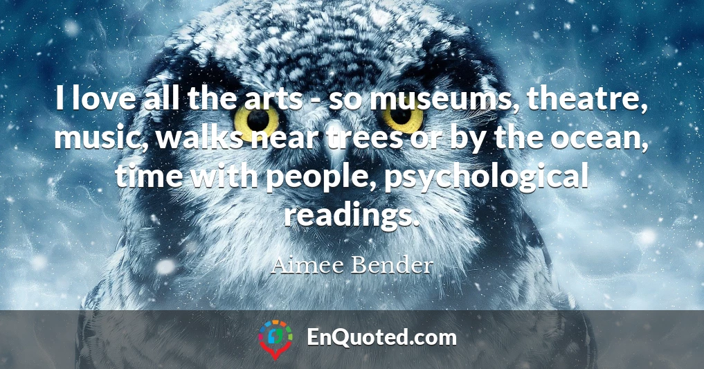 I love all the arts - so museums, theatre, music, walks near trees or by the ocean, time with people, psychological readings.