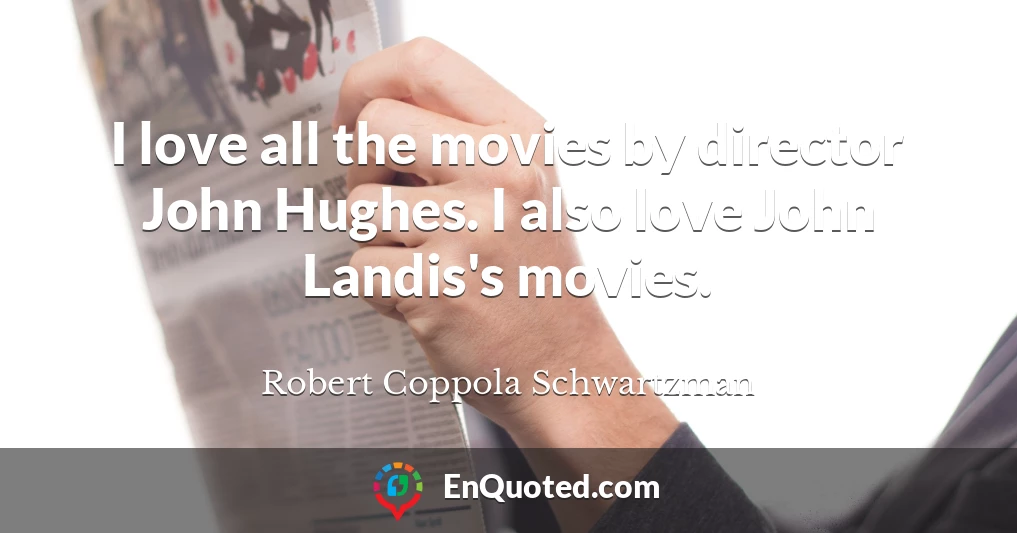 I love all the movies by director John Hughes. I also love John Landis's movies.