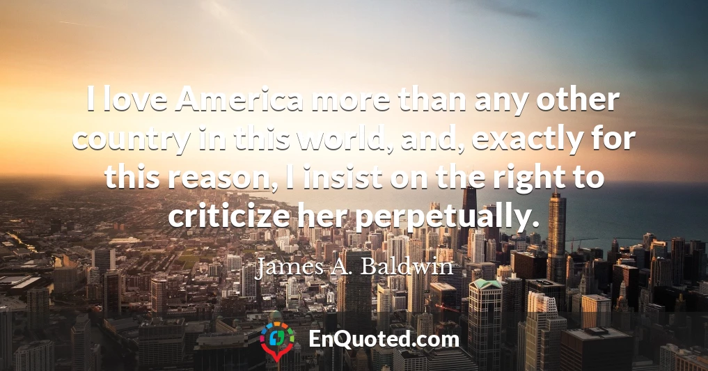 I love America more than any other country in this world, and, exactly for this reason, I insist on the right to criticize her perpetually.
