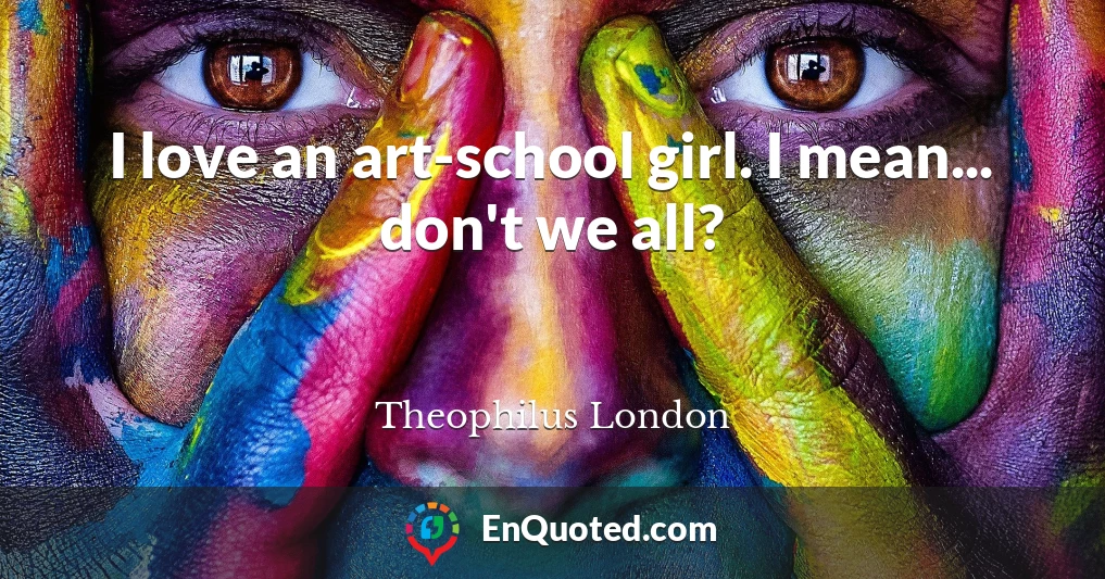 I love an art-school girl. I mean... don't we all?