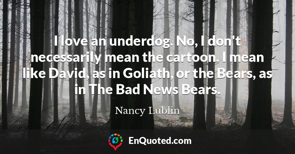 I love an underdog. No, I don't necessarily mean the cartoon. I mean like David, as in Goliath, or the Bears, as in The Bad News Bears.