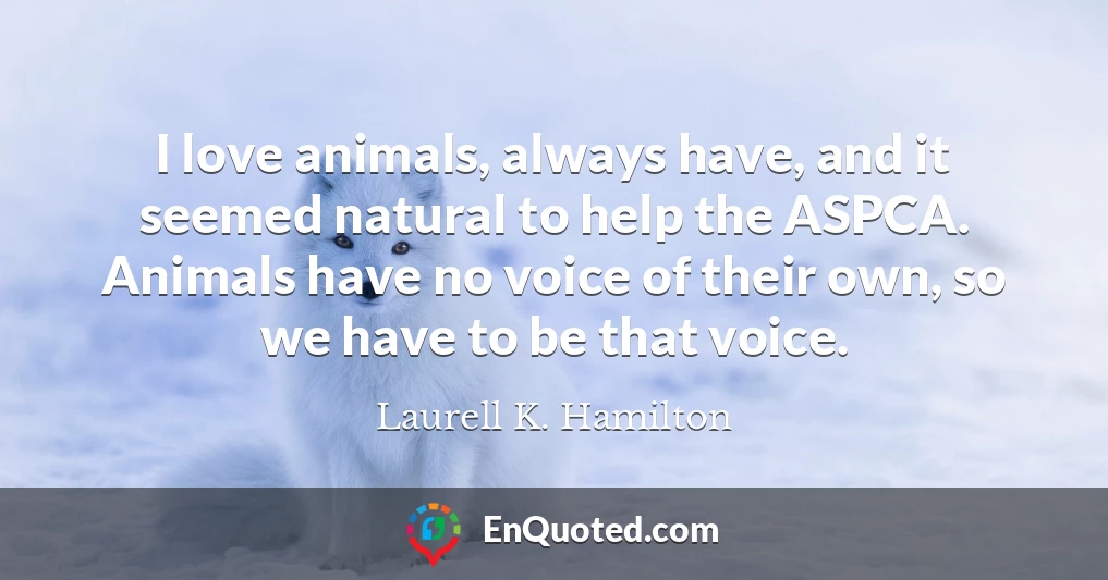 I love animals, always have, and it seemed natural to help the ASPCA. Animals have no voice of their own, so we have to be that voice.