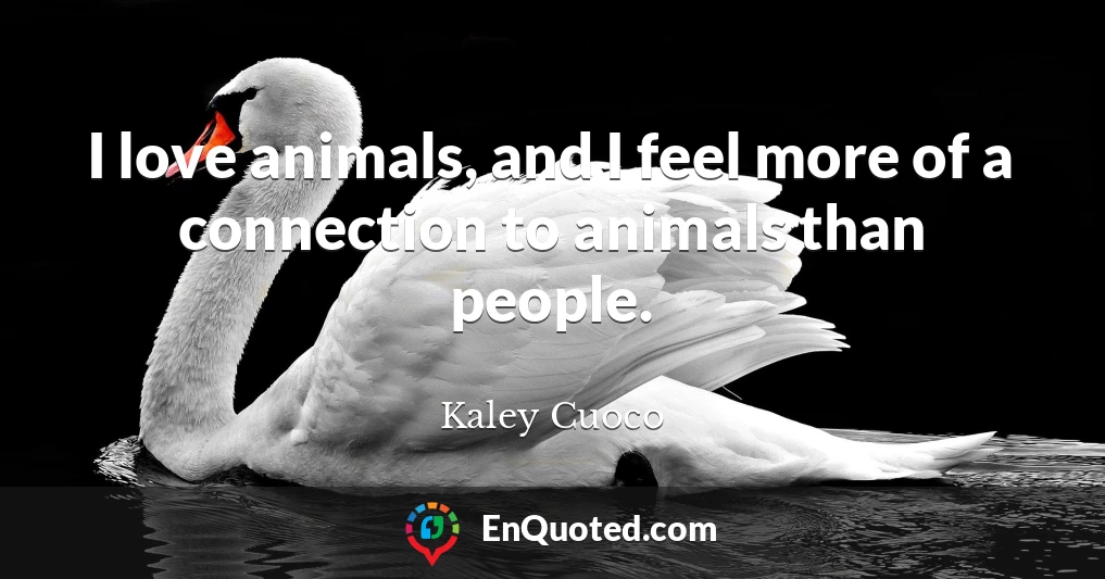 I love animals, and I feel more of a connection to animals than people.