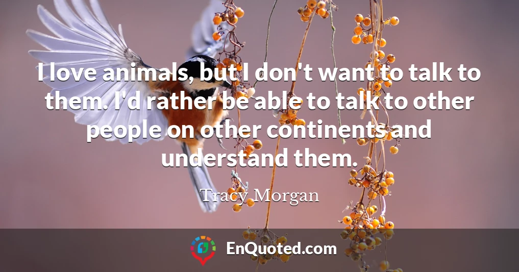 I love animals, but I don't want to talk to them. I'd rather be able to talk to other people on other continents and understand them.