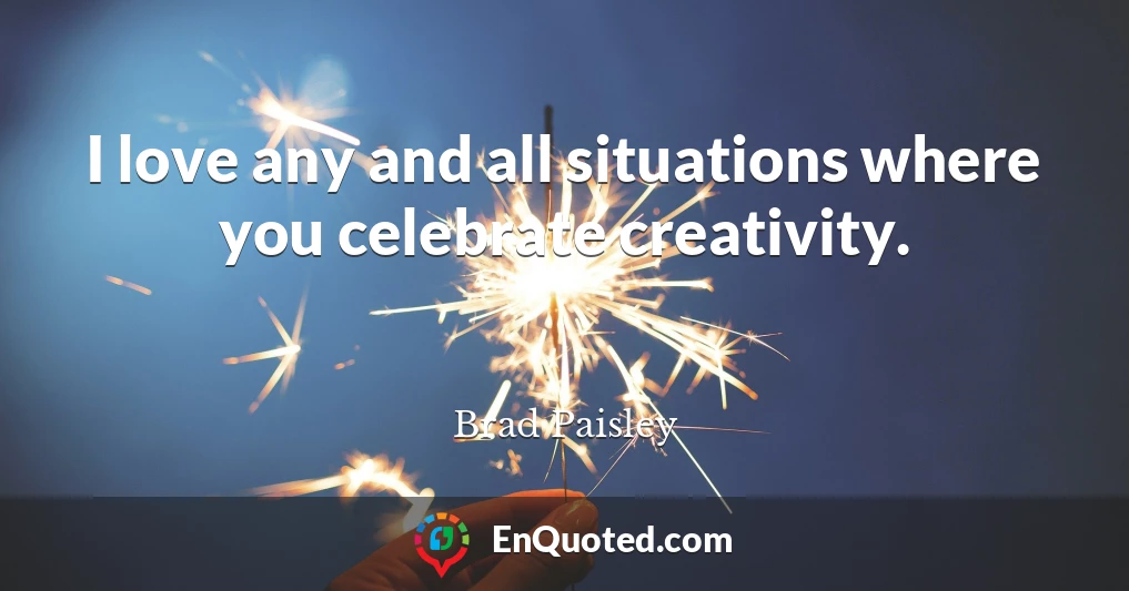 I love any and all situations where you celebrate creativity.