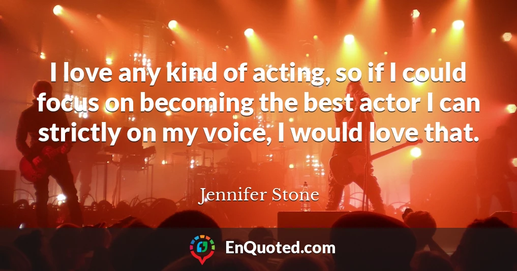 I love any kind of acting, so if I could focus on becoming the best actor I can strictly on my voice, I would love that.