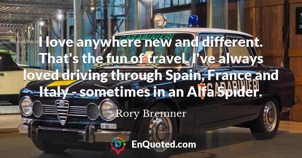 I love anywhere new and different. That's the fun of travel. I've always loved driving through Spain, France and Italy - sometimes in an Alfa Spider.