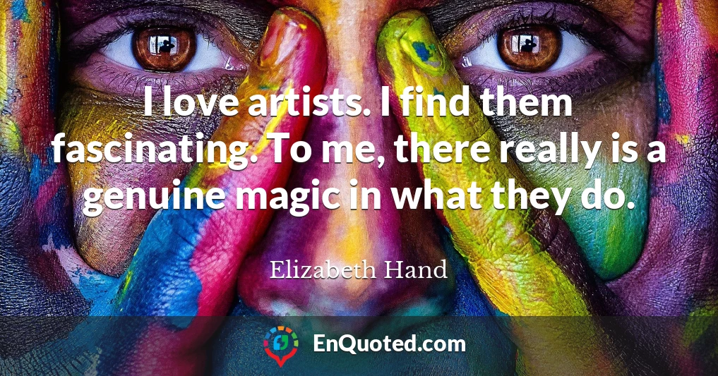 I love artists. I find them fascinating. To me, there really is a genuine magic in what they do.
