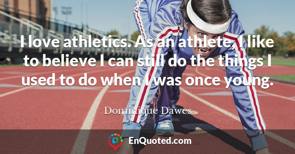 I love athletics. As an athlete, I like to believe I can still do the things I used to do when I was once young.