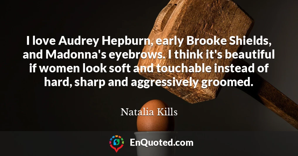 I love Audrey Hepburn, early Brooke Shields, and Madonna's eyebrows. I think it's beautiful if women look soft and touchable instead of hard, sharp and aggressively groomed.