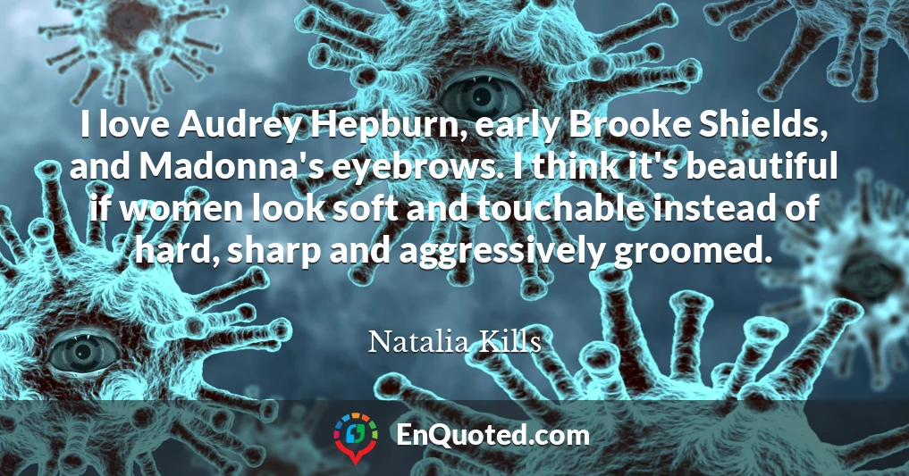 I love Audrey Hepburn, early Brooke Shields, and Madonna's eyebrows. I think it's beautiful if women look soft and touchable instead of hard, sharp and aggressively groomed.