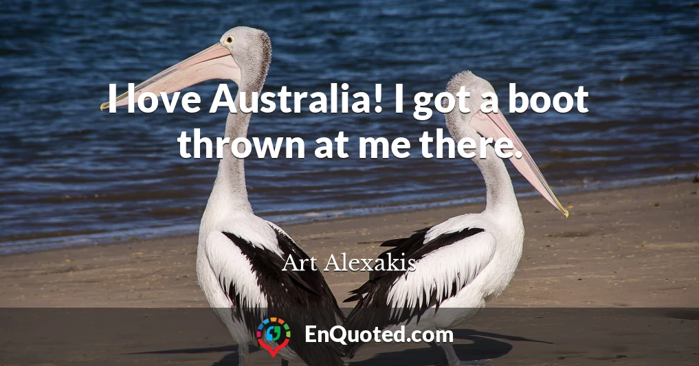 I love Australia! I got a boot thrown at me there.