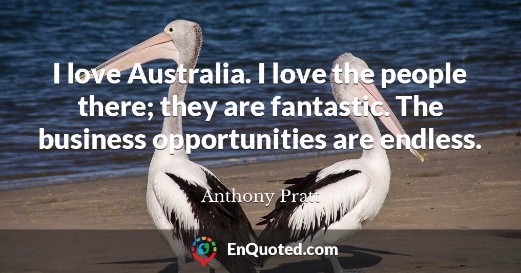 I love Australia. I love the people there; they are fantastic. The business opportunities are endless.