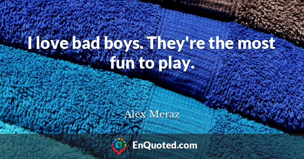 I love bad boys. They're the most fun to play.