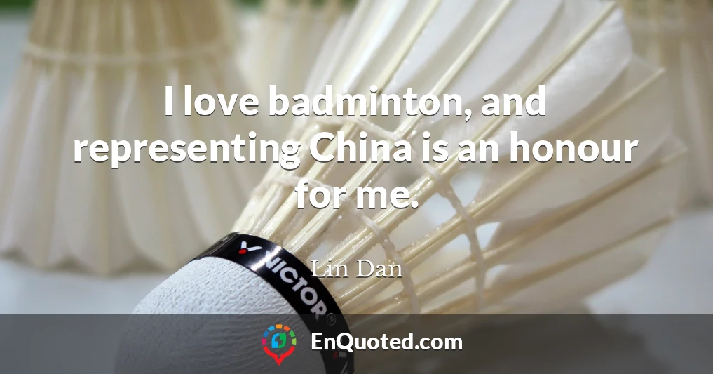 I love badminton, and representing China is an honour for me.