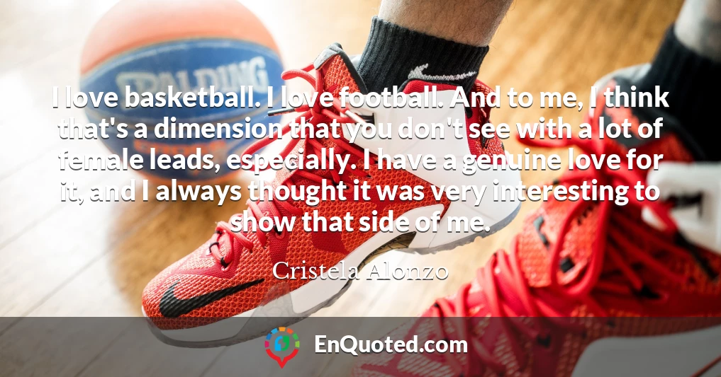 I love basketball. I love football. And to me, I think that's a dimension that you don't see with a lot of female leads, especially. I have a genuine love for it, and I always thought it was very interesting to show that side of me.
