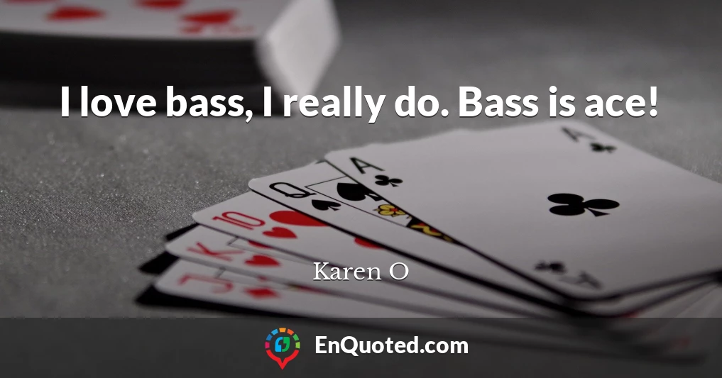 I love bass, I really do. Bass is ace!