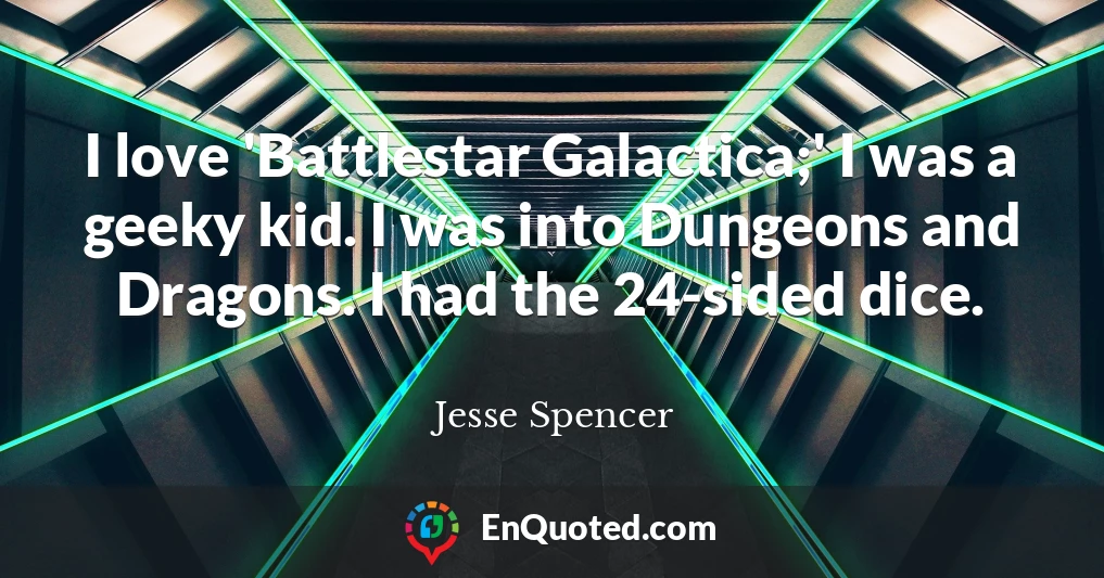 I love 'Battlestar Galactica;' I was a geeky kid. I was into Dungeons and Dragons. I had the 24-sided dice.