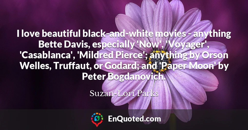 I love beautiful black-and-white movies - anything Bette Davis, especially 'Now', 'Voyager', 'Casablanca', 'Mildred Pierce'; anything by Orson Welles, Truffaut, or Godard; and 'Paper Moon' by Peter Bogdanovich.