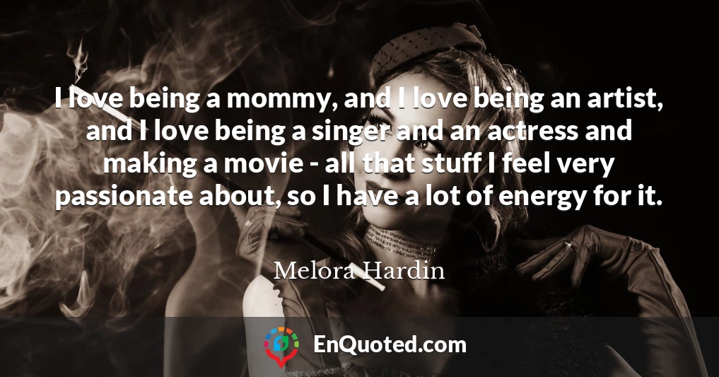 I love being a mommy, and I love being an artist, and I love being a singer and an actress and making a movie - all that stuff I feel very passionate about, so I have a lot of energy for it.