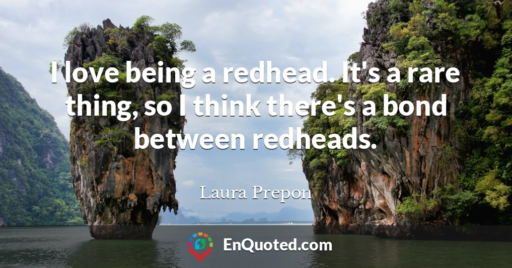 I love being a redhead. It's a rare thing, so I think there's a bond between redheads.