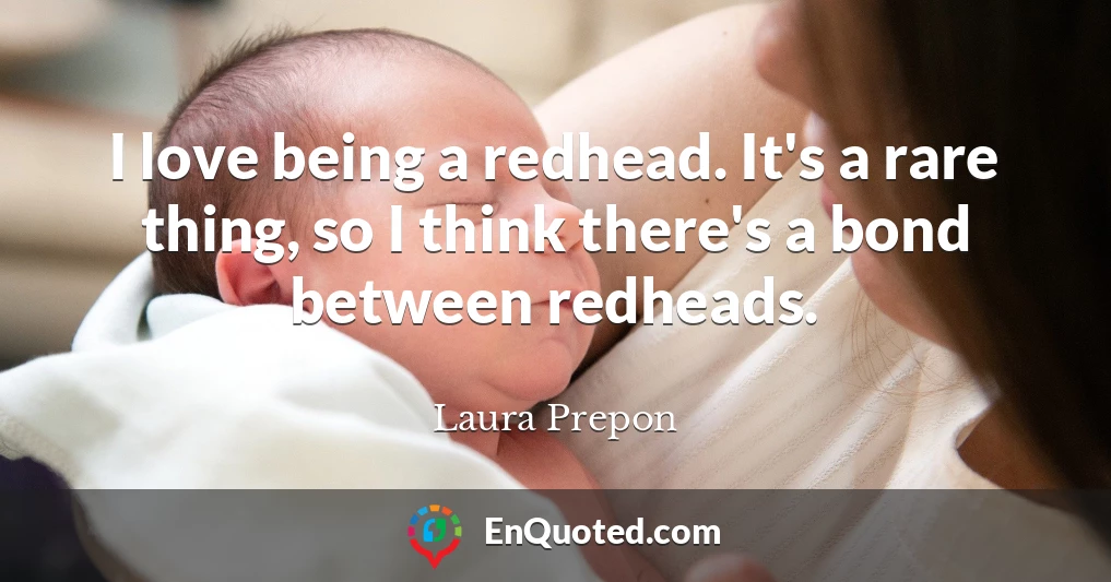 I love being a redhead. It's a rare thing, so I think there's a bond between redheads.