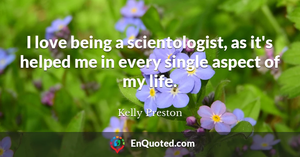 I love being a scientologist, as it's helped me in every single aspect of my life.