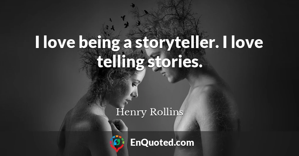 I love being a storyteller. I love telling stories.