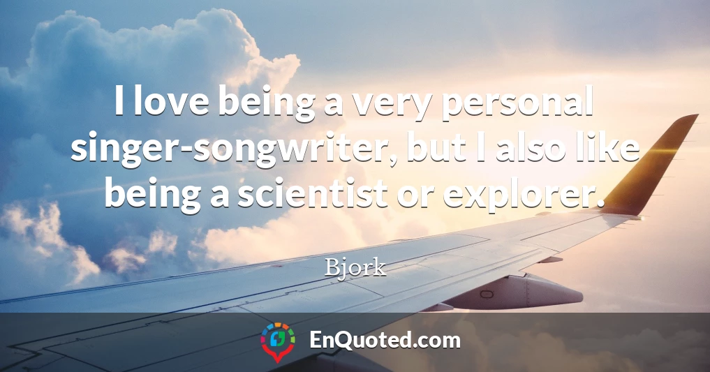 I love being a very personal singer-songwriter, but I also like being a scientist or explorer.