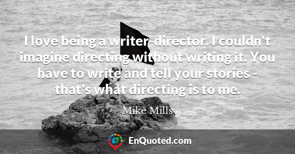 I love being a writer-director. I couldn't imagine directing without writing it. You have to write and tell your stories - that's what directing is to me.
