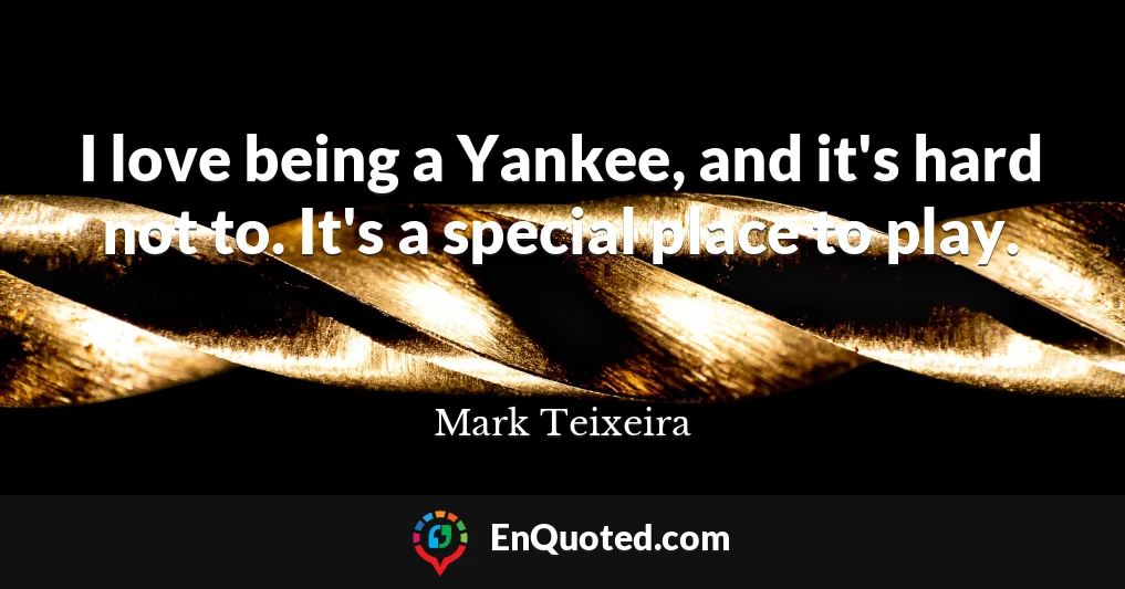 I love being a Yankee, and it's hard not to. It's a special place to play.