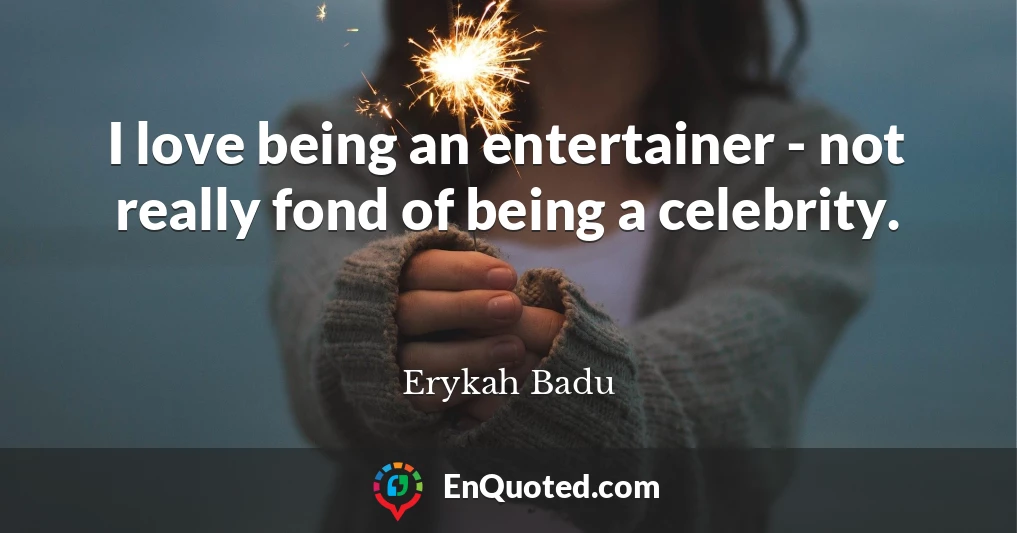 I love being an entertainer - not really fond of being a celebrity.