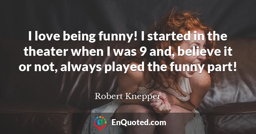 I love being funny! I started in the theater when I was 9 and, believe it or not, always played the funny part!