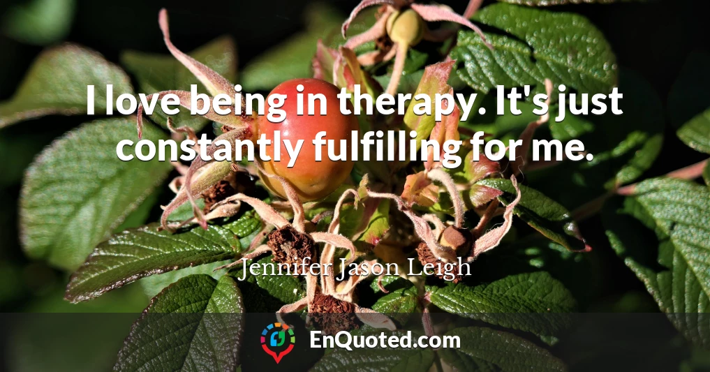 I love being in therapy. It's just constantly fulfilling for me.