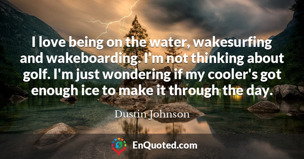 I love being on the water, wakesurfing and wakeboarding. I'm not thinking about golf. I'm just wondering if my cooler's got enough ice to make it through the day.