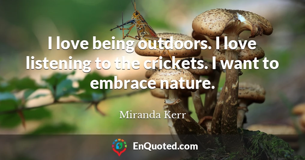 I love being outdoors. I love listening to the crickets. I want to embrace nature.