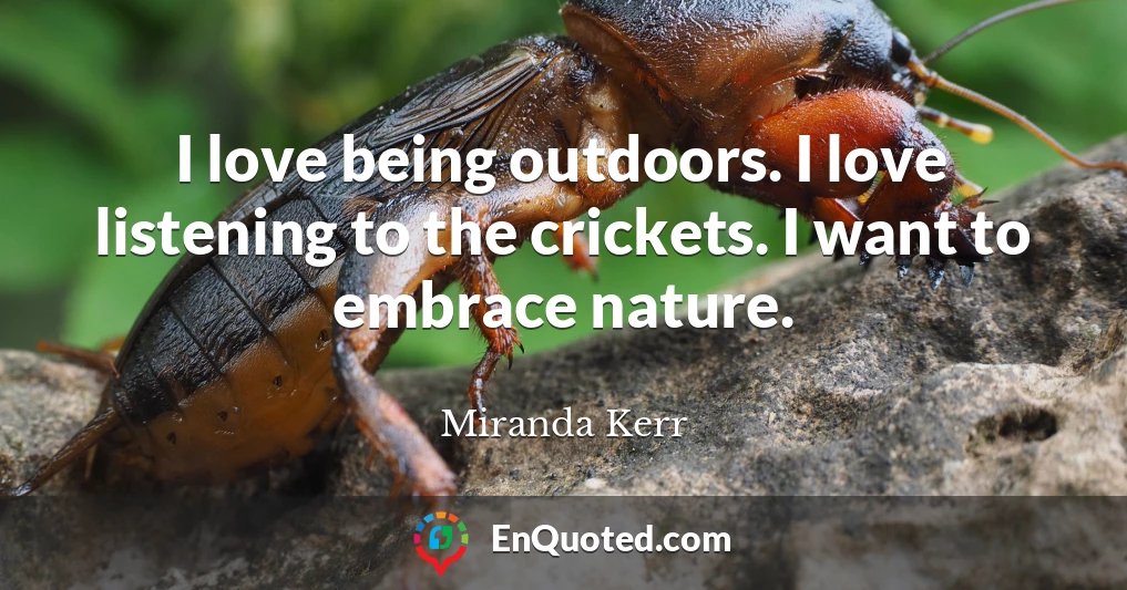 I love being outdoors. I love listening to the crickets. I want to embrace nature.