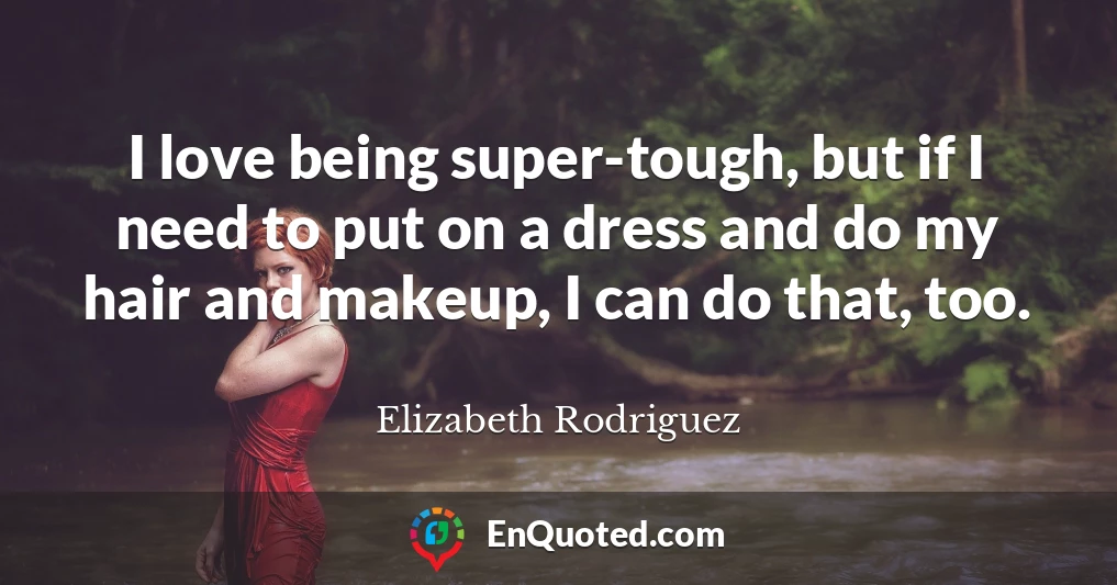 I love being super-tough, but if I need to put on a dress and do my hair and makeup, I can do that, too.