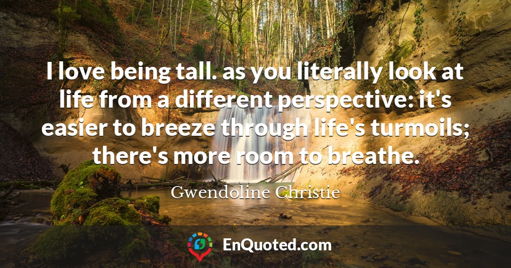 I love being tall. as you literally look at life from a different perspective: it's easier to breeze through life's turmoils; there's more room to breathe.