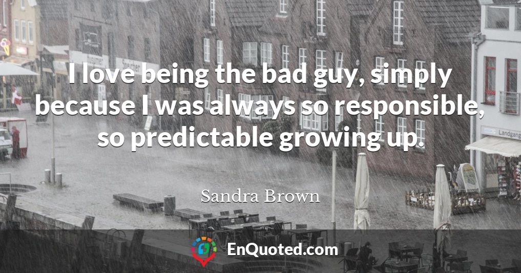 I love being the bad guy, simply because I was always so responsible, so predictable growing up.