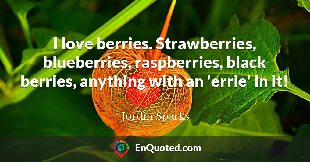 I love berries. Strawberries, blueberries, raspberries, black berries, anything with an 'errie' in it!