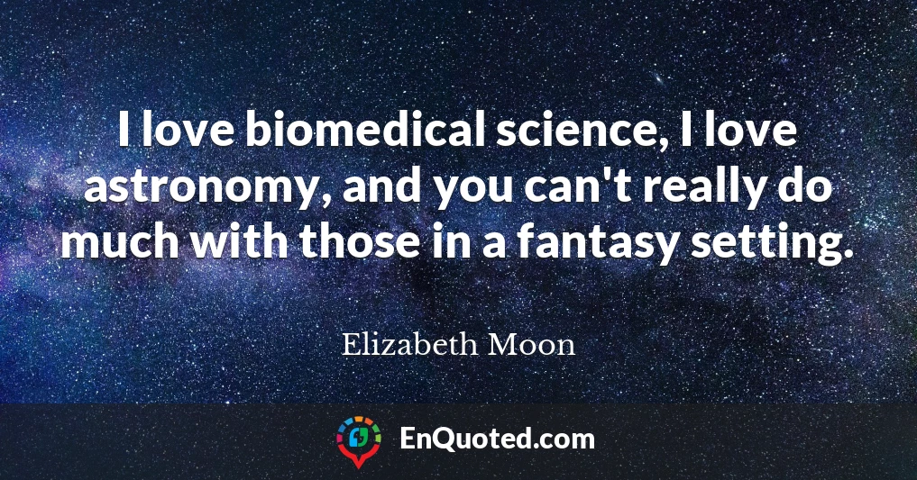 I love biomedical science, I love astronomy, and you can't really do much with those in a fantasy setting.