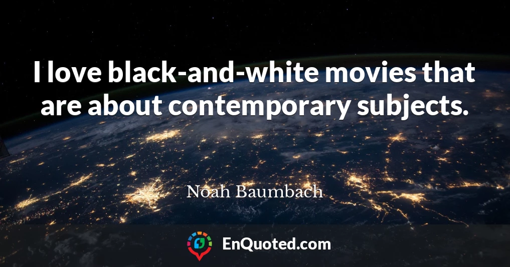 I love black-and-white movies that are about contemporary subjects.