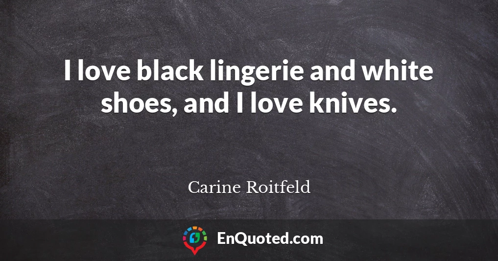 I love black lingerie and white shoes, and I love knives.